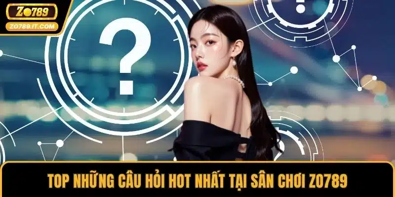 Top những câu hỏi hot nhất tại sân chơi ZO789